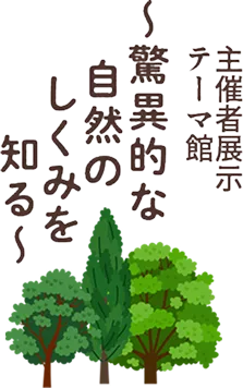 主催者展示テーマ館〜驚異的な自然のしくみを知る〜
